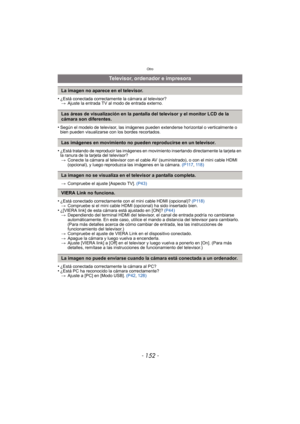 Page 152Otro
- 152 -
•¿Está conectada correctamente la cámara al televisor?> Ajuste la entrada TV al modo de entrada externo.
•Según el modelo de televisor, las imágenes pueden extenderse horizontal o verticalmente o 
bien pueden visualizarse con los bordes recortados.
•¿Está tratando de reproducir las imágenes en movimiento insertando directamente la tarjeta en 
la ranura de la tarjeta del televisor?
> Conecte la cámara al televisor con el cable AV  (suministrado), o con el mini cable HDMI 
(opcional), y luego...