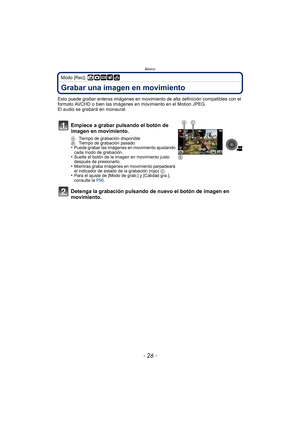 Page 26Básico
- 26 -
Modo [Rec]: ñ·¿
Grabar una imagen en movimiento
Esto puede grabar enteras imágenes en movimiento de alta definición compatibles con el 
formato AVCHD o bien las imágenes en movimiento en el Motion JPEG.
El audio se grabará en monaural.
Empiece a grabar pulsando el botón de 
imagen en movimiento.
A Tiempo de grabación disponible
B  Tiempo de grabación pasado
•Puede grabar las imágenes en movimiento ajustando 
cada modo de grabación.
•Suelte el botón de la imagen en movimiento justo 
después...