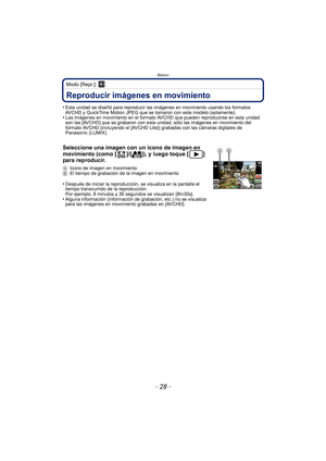 Page 28Básico
- 28 -
Modo [Repr.]: ¸
Reproducir imágenes en movimiento
•Esta unidad se diseñó para reproducir las imágenes en movimiento usando los formatos 
AVCHD y QuickTime Motion JPEG que se tomaron con este modelo (solamente).
•Las imágenes en movimiento en el formato AVCHD que pueden reproducirse en esta unidad 
son las [AVCHD] que se grabaron con esta unidad, sólo las imágenes en movimiento del 
formato AVCHD (incluyendo el [AVCHD Lite]) grabadas con las cámaras digitales de 
Panasonic (LUMIX)....