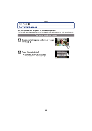 Page 33- 33 -
Básico
Modo [Repr.]: ¸
Borrar imágenes
Una vez borradas, las imágenes no pueden recuperarse.
•Se borrarán las imágenes de la memoria integrada o de la tarjeta que se está reproduciendo.
Para borrar una única imagen
Seleccione la imagen a ser borrada y luego 
toque [ ].
Toque [Borrado único].
•Se visualiza la pantalla de confirmación. 
La imagen se elimina al seleccionar [Sí]. 