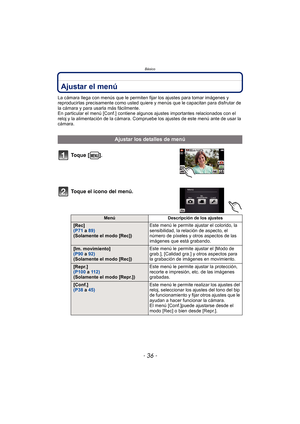 Page 36Básico
- 36 -
Ajustar el menú
La cámara llega con menús que le permiten fijar los ajustes para tomar imágenes y 
reproducirlas precisamente como usted quiere y menús que le capacitan para disfrutar de 
la cámara y para usarla más fácilmente.
En particular el menú [Conf.] contiene algunos ajustes importantes relacionados con el 
reloj y la alimentación de la cámara. Compruebe los ajustes de este menú ante de usar la 
cámara.
Ajustar los detalles de menú
To q u e  [ ] .
Toque el icono del menú.
Menú...