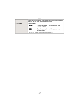 Page 43- 43 -
Básico
Ajuste para armonizar el sistema televisivo del color en cada país 
o el tipo de TV. (Sólo modo de reproducción)
| [Salida] [Aspecto TV]:
[W]: Cuando se conecta a un televisor con una 
pantalla de 16:9.
[X ]: Cuando se conecta a un televisor con una 
pantalla de 4:3.
•
Funcionará cuando esté conectado el cable AV. 