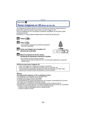 Page 60Grabación
- 60 -
Modo [Rec]: 
Tomar imágenes en 3D (Modo de foto 3D)
Las imágenes se graban de forma continua mientras se mueve la cámara de forma 
horizontal y todas se combinan para hacer una sola imagen en 3D.
Para ver imágenes en 3D, se requiere un televisor compatible con 3D (Esta unidad 
reproducirá en 2D).
Consulte la P122 para obtener detalles sobre el método de reproducción.
To q u e  [ ] .
To q u e  [ ] .
•Se visualiza la descripción del método de grabación. 
Para salir, toque [OK].
Tome una...