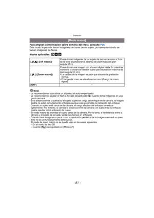 Page 81- 81 -
Grabación
Para ampliar la información sobre el menú del [Rec], consulte P36.
Este modo le permite tomar imágenes cercanas de un sujeto, por ejemplo cuando se 
toman imágenes de flores.
Modos aplicables:
 ·
Nota
•Le recomendamos que utilice un trípode y el auto-temporizador.•Le recomendamos ajustar el flash a forzado desactivado [ Œ] cuando toma imágenes en una 
gama cercana.
•Si la distancia entre la cámara y el sujeto s upera el rango del enfoque de la cámara, la imagen 
podría no estar...