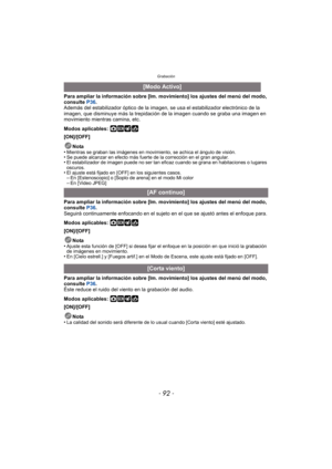 Page 92Grabación
- 92 -
Para ampliar la información sobre [Im. movimiento] los ajustes del menú del modo, 
consulte P36.
Además del estabilizador óptico de la imagen, se usa el estabilizador electrónico de la 
imagen, que disminuye más la trepidación de la imagen cuando se graba una imagen en 
movimiento mientras camina, etc.
Modos aplicables: 
·¿
[ON]/[OFF]
Nota
•
Mientras se graban las imágenes en movimi ento, se achica el ángulo de visión.•Se puede alcanzar en efecto más fuerte de la corrección en el gran...
