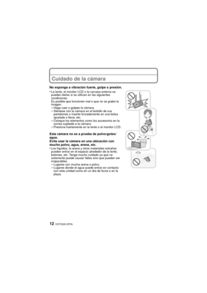 Page 12VQT3S29 (SPA)12
Cuidado de la cámara
No exponga a vibración fuerte, golpe o presión.
•
La lente, el monitor LCD o la carcasa externa se 
pueden dañar si se utilizan en las siguientes 
condiciones. 
Es posible que funcionen mal o que no se grabe la 
imagen.
–Haga caer o golpee la cámara.–Siéntese con la cámara en el bolsillo de sus 
pantalones o inserte forzadamente en una bolsa 
ajustada o llena, etc.
–Coloque los elementos como los accesorios en la 
correa sujetada a la cámara.
–Presione fuertemente en...