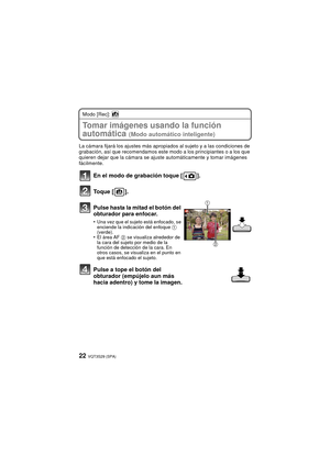 Page 22VQT3S29 (SPA)22
Modo [Rec]: 
Tomar imágenes usando la función 
automática 
(Modo automático inteligente)
La cámara fijará los ajustes más apropiados al sujeto y a las condiciones de 
grabación, así que recomendamos este modo a los principiantes o a los que 
quieren dejar que la cámara se ajuste automáticamente y tomar imágenes 
fácilmente.
En el modo de grabación toque [ ].
Toque [ ].
Pulse hasta la mitad el botón del 
obturador para enfocar.
•Una vez que el sujeto está enfocado, se 
enciende la...