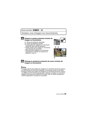 Page 2323(SPA) VQT3S29
Modos aplicables: 
Grabar una imagen en movimiento
Nota
•El tiempo máximo para grabar las imág enes en movimiento de forma continua 
con [AVCHD] es 29 minutos 59 segundos. (excluyendo cuando se fija [SH])
•El tiempo máximo para grabar las imág enes en movimiento de forma continua 
con [MP4] es de 29 minutos 59 segundos. Además, la imagen en movimiento 
grabada continuamente en [MP4] es de  hasta 4 GB. El tiempo de grabación 
máximo disponible se visualiza en la pantalla.
Empiece a grabar...