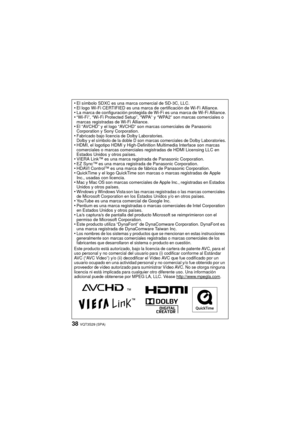 Page 38VQT3S29 (SPA)38
•El símbolo SDXC es una marca comercial de SD-3C, LLC.•El logo Wi-Fi CERTIFIED es una marca de certificación de Wi-Fi Alliance.•La marca de configuración protegida de Wi-Fi es una marca de Wi-Fi Alliance.•“Wi-Fi”, “Wi-Fi Protected Setup”, “WPA” y “WPA2” son marcas comerciales o 
marcas registradas de Wi-Fi Alliance.
•El “AVCHD” y el logo “AVCHD” son marcas comerciales de Panasonic 
Corporation y Sony Corporation.
•Fabricado bajo licencia de Dolby Laboratories.
Dolby y el símbolo de la...