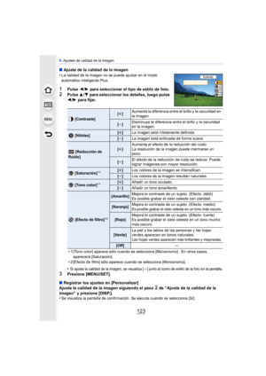 Page 123123
5. Ajustes de calidad de la imagen
∫ Ajuste de la calidad de la imagen
•
La calidad de la imagen no se puede ajustar en el modo 
automático inteligente Plus.
1Pulse  2/1  para seleccionar el tipo de estilo de foto.
2Pulse  3/4 para seleccionar los detalles, luego pulse 2 /1  para fijar.
¢1 [Tono color] aparece sólo cuando se selecciona [Monocromo] . En otros casos, 
aparecerá [Saturación].
¢ 2 [Efecto de filtro] sólo aparece cuando se selecciona [Monocromo].
•Si ajusta la calidad de la imagen, se...