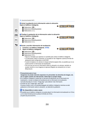 Page 26412. Uso de la función Wi-Fi
264
∫Iniciar la grabación de la información sobre la ubicación
Opere el teléfono inteligente.
∫ Finalizar la grabación de la información sobre la ubicación
Opere el teléfono inteligente.
∫ Enviar y escribir información de localización
1Conecte a un teléfono inteligente.  (P255)2Opere el teléfono inteligente.
•
Precauciones para el uso:
Asegúrese de prestar atención especial en la privacidad, los derechos de imagen, etc. 
de un sujeto cuando usa esta función. Úsela bajo su...