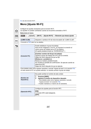 Page 297297
12. Uso de la función Wi-Fi
Menú [Ajuste Wi-Fi]
Configure los ajustes necesarios para la función Wi-Fi.
Los ajustes no pueden cambiarse cuando se encuentra conectado a Wi-Fi.
Seleccione el menú.
•
Consulte la  P283 para ver los detalles.
•Para detalles sobre cómo ingresar caracteres, consulte “Ingreso de texto” en la sección  P55.
•Si está usando la PC con ajustes estándar , no necesita cambiar el grupo de trabajo.
>[Conf.]  > [Wi-Fi]  > [Ajuste Wi-Fi]  > Elemento que desea ajustar
[LUMIX...
