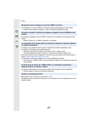 Page 355355
14. Otro
•Las imágenes en el servicio WEB no se pueden guardar (descargadas) en esta unidad. 
> No elimina las imágenes cargadas, y hace una copia de seguridad de ellas.
•Las imágenes cargadas al servicio WEB no pueden ser visualizadas o eliminadas por esta 
unidad.
> Realice la tarea con un teléfono inteligente u ordenador.
•La imagen no se puede transmitir cuando el indicador de la batería parpadea en rojo.
•¿El tamaño de la imagen es demasiado grande?
> Reduzca el tamaño de la imagen en [Tamaño]...