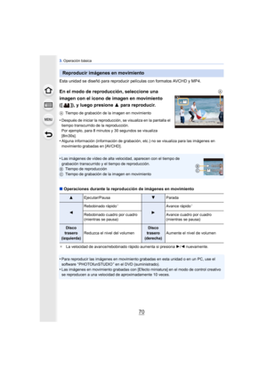 Page 703. Operación básica
70
Esta unidad se diseñó para reproducir películas con formatos AVCHD y MP4.
En el modo de reproducción, seleccione una 
imagen con el icono de imagen en movimiento 
([ ]), y luego presione  3 para reproducir.
ATiempo de grabación de la imagen en movimiento
•Después de iniciar la reproducción, se visualiza en la pantalla el 
tiempo transcurrido de la reproducción.
Por ejemplo, para 8 minutos y 30 segundos se visualiza 
[8m30s].
•Alguna información (información de grabación, etc.) no...