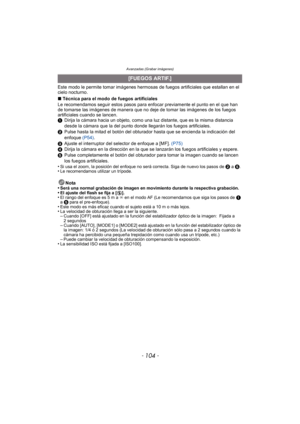 Page 104Avanzadas (Grabar imágenes)
- 104 -
Este modo le permite tomar imágenes hermosas de fuegos artificiales que estallan en el 
cielo nocturno.
∫ Técnica para el modo de fuegos artificiales
Le recomendamos seguir estos pasos para enf ocar previamente el punto en el que han 
de tomarse las imágenes de manera que no deje de tomar las imágenes de los fuegos 
artificiales cuando se lancen.
1 Dirija la cámara hacia un objeto, como una luz distante, que es la misma distancia 
desde la cámara que la del punto donde...