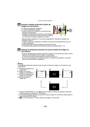 Page 108Avanzadas (Grabar imágenes)
- 108 -
Nota
•La pantalla cambiará del siguiente modo al pu lsar el botón de imagen en movimiento en los 
pasos 2 y 3.
¢ 1 Ajuste [VI. RESTANTE]  (P33) en [ ] para visualizar el tiempo de grabación disponible 
antes de grabar las imágenes en movimiento.
¢ 2 La pantalla visualizada durante el ajuste del modo de imagen en movimiento difiere según el 
ajuste del [MODO DE GRAB.]
¢ 3[ ! ] no se visualizará en el modo creativo de imagen en movimiento. 
Empiece a grabar pulsando el...