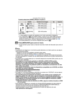Page 113- 113 -
Avanzadas (Grabar imágenes)
Cuando selecciona [VIDEO JPEG] en el paso 2
¢1  Este detalle no puede ser ajustado en el modo automático inteligente.
•Con el [AVCHD] o [ ] para [VIDEO JPEG],  usando el mini cable HDMI (opcional) 
puede disfrutar de una imagen en movimiento de alta calidad en el televisor. Para 
ampliar la confirmación, consulte 
“Reproducción en TV con toma HDMI” en P185 .•No puede grabarse en la memoria integrada salvo para el [ ].
Pulse [MENU/SET] para cerrar el menú.
•Puede...