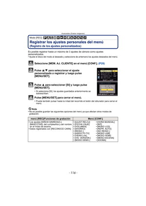 Page 116Avanzadas (Grabar imágenes)
- 116 -
Modo [REC]: 
Registrar los ajustes personales del menú 
(Registro de los ajustes personalizados)
Es posible registrar hasta un máximo de 3 ajustes de cámara como ajustes 
personalizados.
•
Ajuste el disco del modo al deseado y seleccione de antemano los ajustes deseados del menú.
Seleccione [MEM. AJ. CLIENTE] en el menú [CONF.].  (P28)
Pulse 3/ 4 para seleccionar el ajuste 
personalizado a registrar y luego pulse 
[MENU/SET].
Pulse 3 para seleccionar [SI] y luego pulse...