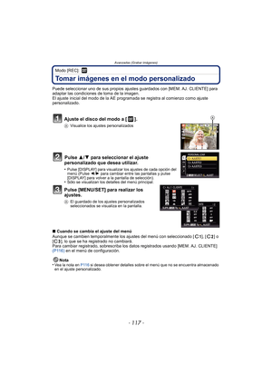 Page 117- 117 -
Avanzadas (Grabar imágenes)
Modo [REC]: 
Tomar imágenes en el modo personalizado
Puede seleccionar uno de sus propios ajustes guardados con [MEM. AJ. CLIENTE] para 
adaptar las condiciones de toma de la imagen.
El ajuste inicial del modo de la AE programada se registra al comienzo como ajuste 
personalizado.
Ajuste el disco del modo a [ ].
A Visualice los ajustes personalizados
Pulse  3/4 para seleccionar el ajuste 
personalizado que desea utilizar.
•Pulse [DISPLAY] para visualizar los ajustes de...