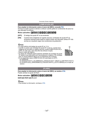 Page 147- 147 -
Avanzadas (Grabar imágenes)
Para ampliar la información sobre el menú del [REC], consulte P28.
Iluminar el sujeto ayuda la cámara a enfocar cuando graba en condiciones de poca luz 
que dificultan el enfoque
Modos aplicables: 
Para ampliar la información sobre el menú del  [REC], se remite a  P28.
Puede cambiar el ajuste del flash.
Modos aplicables:
 
[‡]/[ ]/[‰]/[]/[ ]
Nota
•
Para ampliar la información, remítase a  P69.
[LÁMP.AYUDA AF]
[OFF] : El testigo de ayuda AF no se enciende.
[ON] : Cuando...