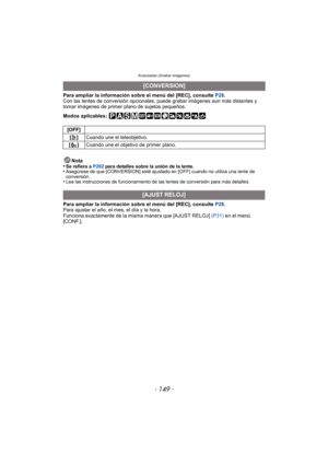 Page 149- 149 -
Avanzadas (Grabar imágenes)
Para ampliar la información sobre el menú del [REC], consulte P28.
Con las lentes de conversión opcionales, puede grabar imágenes aun más distantes y 
tomar imágenes de primer plano de sujetos pequeños.
Modos aplicables: 
Nota
•
Se refiera a  P202 para detalles sobre la unión de la lente.•Asegúrese de que [CONVERSION] esté ajustado en [OFF] cuando no utiliza una lente de 
conversión.
•Lea las instrucciones de funcionamiento de las lentes de conversión para más...