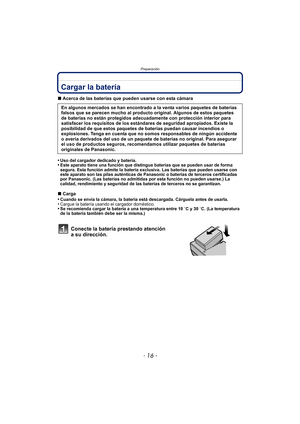 Page 16Preparación
- 16 -
PreparaciónCargar la batería
∫Acerca de las baterías que pueden usarse con esta cámara
•
Uso del cargador dedicado y batería.•Este aparato tiene una función que distingue baterías que se pueden usar de forma 
segura. Esta función admite la batería exclusiva. Las baterías que pueden usarse con 
este aparato son las pilas auténticas de Panasonic o baterías de terceros certificadas 
por Panasonic. (Las baterías no admitidas por esta función no pueden usarse.) La 
calidad, rendimiento y...