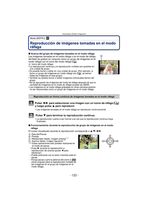 Page 153- 153 -
Avanzadas (Grabar imágenes)
Modo [REPR.]: ¸
Reproducción de imágenes tomadas en el modo 
ráfaga
Pulse 2/1 para seleccionar una imagen con un icono de ráfaga [ ˜] 
y luego pulse  3 para reproducir.
•Las imágenes tomadas en el modo ráfaga se reproducen continuamente. 
 Pulse  4 para terminar la reproducción continua. 
•La reproducción vuelve a ser normal una vez que la reproducción continua haya 
finalizado.
∫Acerca del grupo de imágenes tomadas en el modo ráfaga
Las imágenes tomadas en el modo...