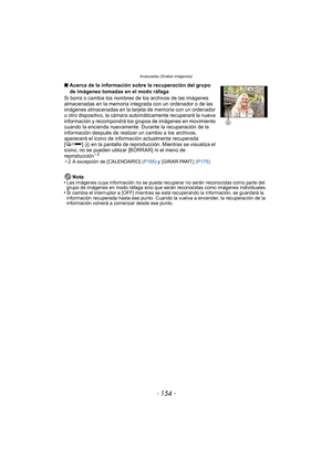Page 154Avanzadas (Grabar imágenes)
- 154 -
Nota
•Las imágenes cuya información no se pueda recuperar no serán reconocidas como parte del 
grupo de imágenes en modo ráfaga sino que serán reconocidas como imágenes individuales.
•Si cambia el interruptor a [OFF] mientras se está recuperando la información, se guardará la 
información recuperada hasta ese punto. Cuando la vuelva a encender, la recuperación de la 
información volverá a comenzar desde ese punto.
∫ Acerca de la información sobre la recuperación del...