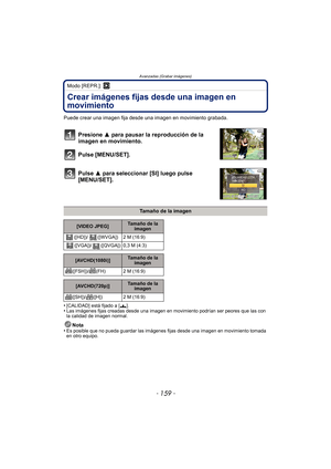 Page 159- 159 -
Avanzadas (Grabar imágenes)
Modo [REPR.]: ¸
Crear imágenes fijas desde una imagen en 
movimiento
Puede crear una imagen fija desde una imagen en movimiento grabada.
Presione 3 para pausar la reproducción de la 
imagen en movimiento.
Pulse [MENU/SET].
Pulse 3 para seleccionar [SI] luego pulse 
[MENU/SET].
•[CALIDAD] está fijado a [› ].•Las imágenes fijas creadas desde una imagen en movimiento podrían ser peores que las con 
la calidad de imagen normal.
Nota
•Es posible que no pueda guardar las...