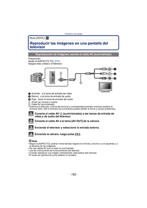 Page 183- 183 -
Conexión a otro equipo
Modo [REPR.]: ¸
Conexión a otro equipoReproducir las imágenes en una pantalla del 
televisor
Preparación
Ajuste el [ASPECTO TV]. (P37)
Apague esta unidad y el televisor.
1 Amarillo: a la toma de entrada de vídeo
2 Blanco: a la toma de entrada de audio
3 Rojo: hacia la toma de entrada del audio
A Alinee las marcas e inserte.
B Cable AV (suministrado)
•Examine la dirección y forma del terminal y conéctelo/desconéctelo mientras sostiene el 
enchufe recto. (De lo contrario los...