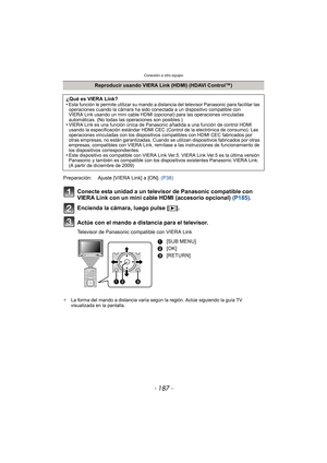 Page 187- 187 -
Conexión a otro equipo
Conecte esta unidad a un televisor de Panasonic compatible con 
VIERA Link con un mini cable HDMI (accesorio opcional) (P185).
Encienda la cámara, luego pulse [ (].
Actúe con el mando a distancia para el televisor.
Televisor de Panasonic compatible con VIERA Link
¢ La forma del mando a distancia varía según la región. Actúe siguiendo la guía TV 
visualizada en la pantalla.
Reproducir usando VIERA Link (HDMI) (HDAVI Control™)
¿Qué es VIERA Link?
•
Esta función le permite...
