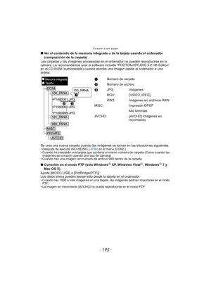 Page 195- 195 -
Conexión a otro equipo
∫Ver el contenido de la memoria integrada o de la tarjeta usando el ordenador 
(composición de la carpeta)
Las carpetas y las imágenes  procesadas en el ordenador no pueden reproducirse en la 
cámara. Le recomendamos usar el software incluido “PHOTOfunSTUDIO 5.2 HD Edition” 
en el CD-ROM (suministrado) cuando escr ibe una imagen desde el ordenador a una 
tarjeta.
Se crea una nueva carpeta cuando las imágenes  se toman en las situaciones siguientes.
•
Después de ejecutar [NO...