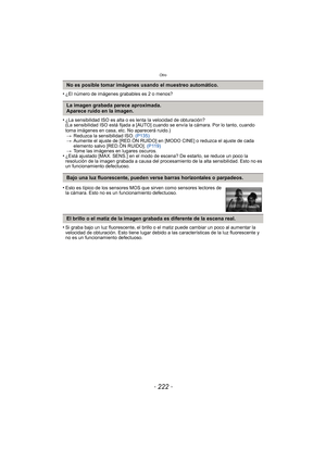Page 222Otro
- 222 -
•¿El número de imágenes grabables es 2 o menos?
•¿La sensibilidad ISO es alta o es lenta la velocidad de obturación?
(La sensibilidad ISO está fijada a [AUTO] cuando se envía la cámara. Por lo tanto, cuando 
toma imágenes en casa, etc. No aparecerá ruido.)> Reduzca la sensibilidad ISO.  (P135)
> Aumente el ajuste de [RED.ÓN RUIDO] en [MODO CINE] o reduzca el ajuste de cada 
elemento salvo [RED.ÓN RUIDO].  (P119)
> Tome las imágenes en lugares oscuros.
•¿Está ajustado [MAX. SENS.] en el modo...
