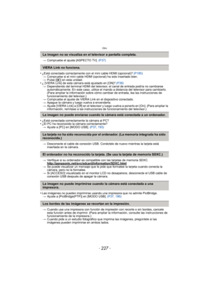 Page 227- 227 -
Otro
>Compruebe el ajuste [ASPECTO TV].  (P37)
•¿Está conectado correctamente con el mini cable HDMI (opcional)?  (P185)
> Compruebe si el mini cable HDMI (opcional) ha sido insertado bien.
> Pulse [ (] en esta unidad.
•¿ [VIERA Link] de esta cámara está ajustado en [ON]?  (P38)
> Dependiendo del terminal HDMI del televisor, el canal de entrada podría no cambiarse 
automáticamente. En este caso, utilice el mando a distancia del televisor para cambiarlo. 
(Para ampliar la información sobre cómo...