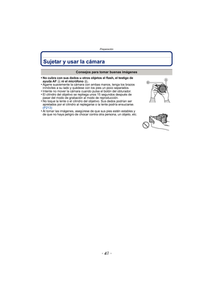 Page 41- 41 -
Preparación
Sujetar y usar la cámara
•No cubra con sus dedos u otros objetos el flash, el testigo de 
ayuda AF A ni el micrófono  B.
•Agarre suavemente la cámara con ambas manos, tenga los brazos 
inmóviles a su lado y quédese con los pies un poco separados.
•Intente no mover la cámara cuando pulsa el botón del obturador.•El cilindro del objetivo se repliega unos 15 segundos después de 
pasar del modo de grabación al modo de reproducción.
•No toque la lente o el cilindro del objetivo. Sus dedos...