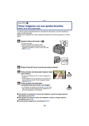 Page 53- 53 -
Básico
Modo [REC]: ³
Tomar imágenes con sus ajustes favoritos 
(Modo de la AE programada)
La cámara ajusta automáticamente la velocidad de obturación y el valor de abertura 
según el brillo del sujeto.
Puede tomar imágenes con mayor libertad cambiando los diversos ajustes en el menú 
[REC].
Ajuste el disco del modo a  [ ].
ADisco del modo•Ajuste el selector de enfoque a [AF].•Para cambiar el ajuste mientras toma las 
imágenes, remítase a “Usar el menú del modo 
[REC]”  (P132) .
Dirija el área AF...
