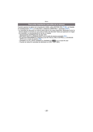 Page 55- 55 -
Básico
Cuando aparece la alerta de la trepidación [ ], utilice [ESTAB.OR] (P146), un trípode, 
el autodisparador  (P77) o el obturador a distancia (DMW-RSL1; opcional)  (P207).
•
La velocidad de obturación se reduce sobre todo en los casos siguientes. Mantenga inmóvil la 
cámara desde el momento en que pulsa el botón del obturador hasta que aparezca la imagen 
en la pantalla. Le recomendamos el uso de un trípode.
–Sincronización lenta/Reducción de ojos rojos–[RETRATO NOCT.] y [PAISAJE NOCT.] en el...