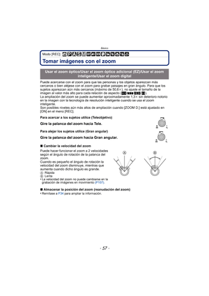Page 57- 57 -
Básico
Modo [REC]: 
Tomar imágenes con el zoom
Puede acercarse con el zoom para que las personas y los objetos aparezcan más 
cercanos o bien aléjese con el zoom para grabar paisajes en gran ángulo. Para que los 
sujetos aparezcan aún más cercanos (máximo de 50,6 k), no ajuste el tamaño de la 
imagen al valor más alto para cada relación de aspecto ( X/Y /W /).
La ampliación del zoom se puede aumentar aproximadamente 1,3 k sin deterioro notorio 
en la imagen con la tecnología de resoluci ón...