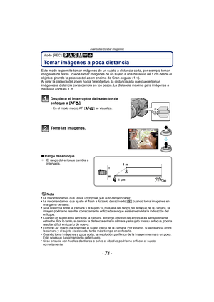 Page 74Avanzadas (Grabar imágenes)
- 74 -
Modo [REC]: 
Tomar imágenes a poca distancia
Este modo le permite tomar imágenes de un sujeto a distancia corta, por ejemplo tomar 
imágenes de flores. Puede tomar imágenes de un su jeto a una distancia de 1 cm desde el 
objetivo girando la palanca del  zoom encima de Gran angular (1 k).
Al girar la palanca del zoom hacia Teleobjetivo, la distancia a la que puede tomar 
imágenes a distancia corta cambia en los pasos. La distancia máxima para imágenes a 
distancia corta...