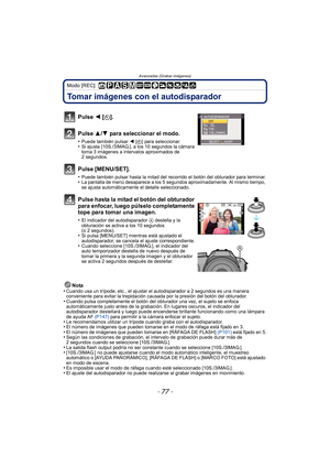 Page 77- 77 -
Avanzadas (Grabar imágenes)
Modo [REC]: 
Tomar imágenes con el autodisparador
Nota
•Cuando usa un trípode, etc., el ajustar el autodisparador a 2 segundos es una manera 
conveniente para evitar la trepidación causada por la presión del botón del obturador.
•Cuando pulsa completamente el botón del obturador una vez, el sujeto se enfoca 
automáticamente justo antes de la grabación. En lugares oscuros, el indicador del 
autodisparador destellará y luego puede encenderse brillante funcionando como una...