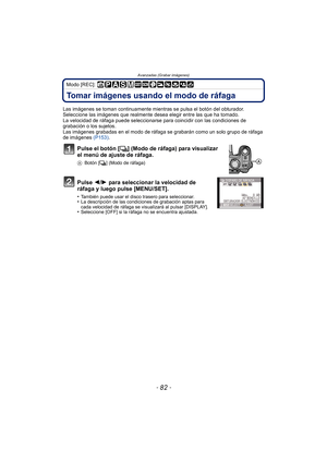 Page 82Avanzadas (Grabar imágenes)
- 82 -
Modo [REC]: 
Tomar imágenes usando el modo de ráfaga
Las imágenes se toman continuamente mientras se pulsa el botón del obturador.
Seleccione las imágenes que realmente desea elegir entre las que ha tomado.
La velocidad de ráfaga puede seleccionarse para coincidir con las condiciones de 
grabación o los sujetos.
Las imágenes grabadas en el modo de ráfaga se grabarán como un solo grupo de ráfaga 
de imágenes  (P153).
Pulse el botón [ ˜] (Modo de ráfaga) para visualizar...
