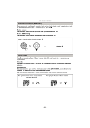 Page 11- 11 -
Antes de usar el dispositivo
Este documento manifiesta la posición hacia arriba, hacia abajo, hacia la izquierda y hacia 
la derecha del botón cursor a continuación, o 3/4 /2/ 1.
Botón cursor:
Se realiza la selección de opciones o el ajuste de valores, etc.
Botón [MENU/SET]:
Se realiza la confirmación para ajustar los contenidos, etc.
Hay 2 maneras de utilizar el disco trasero,  girándolo a la izquierda o a la derecha, y 
apretándolo.
Girando:
La selección de opciones o el ajuste de valores se...