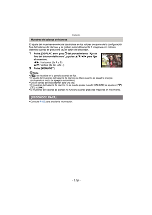 Page 116Grabación
- 116 -
El ajuste del muestreo se efectúa basándose en los valores de ajuste de la configuración 
fina del balance de blancos, y se graban automáticamente 3 imágenes con colores 
distintos cuando se pulsa una vez el botón del obturador.
1Pulse [DISPLAY] en el paso 2 del procedimiento “Ajuste 
fino del balance del blanco”, y pulse  3/4 /2/ 1 para fijar 
el muestreo.
2 /1 : Horizontal (de A a B)
3 /4 : Vertical (de G i a Mj)
2Pulse [MENU/SET].
Nota
•
[ ] se visualiza en la pantalla cuando se...