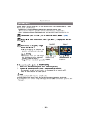 Page 150Reproducción/Edición
- 150 -
Puede llevar a cabo lo siguiente si ha sido agregada una marca a las imágenes y si se 
han ajustado como favoritas.–
Reproduzca sólo las imágenes ajustadas como favoritas. ([REPR. FAV.])–Reproduzca las imágenes ajustadas como favoritas sólo como una diapositiva.–Borre todas las imágenes no ajustadas como favoritas. ([BORRAR TODO SALVOÜ])
Seleccione [MIS FAVORIT.] en el menú del modo [REPR.].  (P48)
Pulse 3/ 4 para seleccionar [UNICO] o [MULT.] luego pulse [MENU/
SET].
∫...