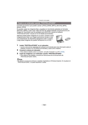Page 164Conexión a otro equipo
- 164 -
Formatos de archivo que pueden usarse: [JPEG], [RAW], [MPO], [AVCHD], [MP4], 
[Motion JPEG]
Es posible captar las imágenes fijas y aquellas en movimiento grabadas en formatos 
[AVCHD] o [MP4], o bien crear vídeo de  DVD de calidad estándar convencional de una 
imagen en movimiento que fue grabada como [AVCHD], usando el software 
“PHOTOfunSTUDIO” incluido en el CD-ROM (suministrado).
Además puede grabar imágenes en un DVD, combine varias 
imágenes para crear una imagen...