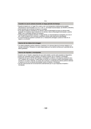 Page 188Otros
- 188 -
•Guarde la batería en un lugar frío y seco y con una temperatura relativamente estable: 
(Temperatura recomendada: de 15oC a 25 oC, Humedad recomendada: de 40%RH a 60%RH)
•Quite siempre de la cámara la batería y la tarjeta.•Si se deja la batería insertada en la cámara, ésta se descargará aunque la cámara esté 
apagada. Si la batería sigue estando en la cámara, ésta se descargará demasiado y podría 
llegar a ser inutilizable aunque se recargue.
•Cuando guarda la batería durante un largo...