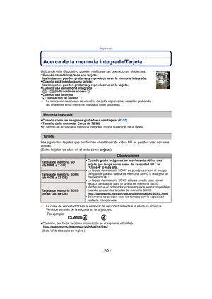 Page 20Preparación
- 20 -
Acerca de la memoria integrada/Tarjeta
•Cuando copia las imágenes grabadas a una tarjeta. (P155)•Tamaño de la memoria: Cerca de 70 MB•El tiempo de acceso a la memoria integrada podría superar el de la tarjeta.
Las siguientes tarjetas que conforman el estándar de vídeo SD se pueden usar con esta 
unidad.
(Estas tarjetas se citan en el texto como  tarjeta.)
¢La clase de velocidad SD es el estándar de velocidad referida a la escritura continua. 
Verifique a través de la etiqueta en la...