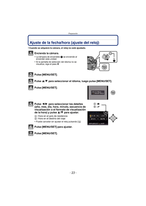 Page 23- 23 -
Preparación
Ajuste de la fecha/hora (ajuste del reloj)
•Cuando se adquiere la cámara, el reloj no está ajustado.
Encienda la cámara.
•La lámpara de encendido 1 se enciende al 
encender esta unidad.
•Si la pantalla de selección del idioma no se 
visualiza, siga el paso4.
Pulse [MENU/SET].
Pulse 3/ 4 para seleccionar el idioma, luego pulse [MENU/SET].
Pulse [MENU/SET].
Pulse 2/ 1 para seleccionar los detalles 
(año, mes, día, hora, minuto, secuencia de 
visualización o el formato de visualización...