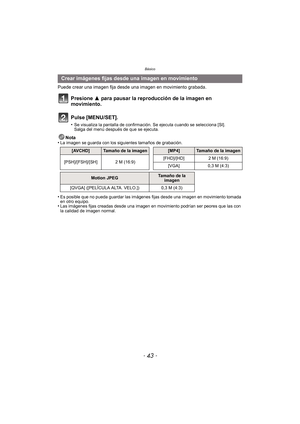 Page 43- 43 -
Básico
Puede crear una imagen fija desde una imagen en movimiento grabada.
Presione 3 para pausar la reproducción de la imagen en 
movimiento.
Pulse [MENU/SET].
•Se visualiza la pantalla de confirmación. Se ejecuta cuando se selecciona [SI]. 
Salga del menú después de que se ejecuta.
Nota
•La imagen se guarda con los siguientes tamaños de grabación.
•Es posible que no pueda guardar las imágenes fijas desde una imagen en movimiento tomada 
en otro equipo.
•Las imágenes fijas creadas desde una...