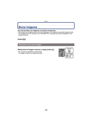 Page 44Básico
- 44 -
Borrar imágenes
Una vez borradas, las imágenes no pueden recuperarse.
•Se borrarán las imágenes de la memoria integrada o de la tarjeta que se está reproduciendo.•Las imágenes que no cumplen con el estándar DCF o aquellas que están protegidas no se 
pueden eliminar.
Pulse [(].
Para borrar una única imagen
Seleccione la imagen a borrar y luego pulse [ ‚].
•Se visualiza la pantalla de confirmación. 
La imagen se elimina al seleccionar [SI].
0å0ê0ô0ñ0í0â0ú 